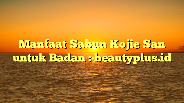 Manfaat Sabun Kojie San Untuk Badan Beautyplus Id App